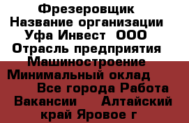 Фрезеровщик › Название организации ­ Уфа-Инвест, ООО › Отрасль предприятия ­ Машиностроение › Минимальный оклад ­ 55 000 - Все города Работа » Вакансии   . Алтайский край,Яровое г.